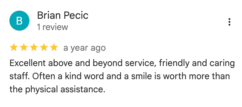 Google Review: 'Excellent above and beyond service, friendly and caring staff. Often a kind word and a smile is worth more than the physical assistance.'